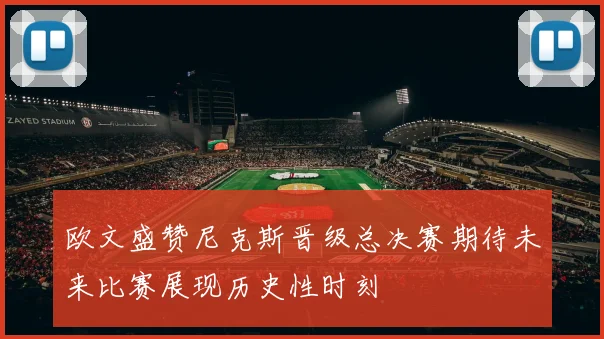 欧文盛赞尼克斯晋级总决赛期待未来比赛展现历史性时刻